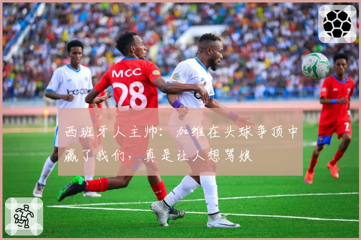 西班牙人主帅：加维在头球争顶中赢了我们，真是让人想骂娘