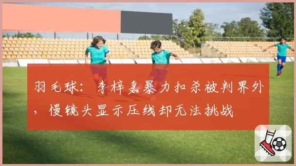 羽毛球：李梓嘉暴力扣杀被判界外，慢镜头显示压线却无法挑战