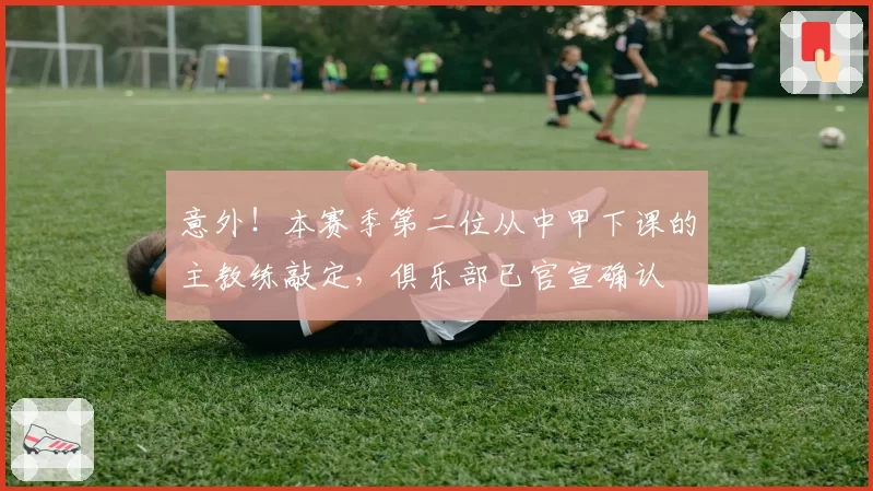 意外！本赛季第二位从中甲下课的主教练敲定，俱乐部已官宣确认