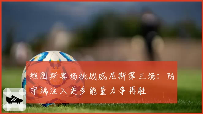 维图斯客场挑战威尼斯第三场：防守端注入更多能量力争再胜