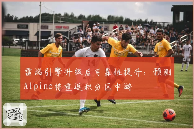雷诺引擎升级后可靠性提升，预测Alpine将重返积分区中游