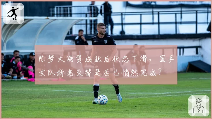 陈梦大满贯成就后状态下滑，国乒女队新老交替是否已悄然完成？