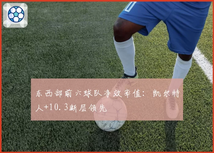 东西部前六球队净效率值:凯尔特人+10.3断层领先