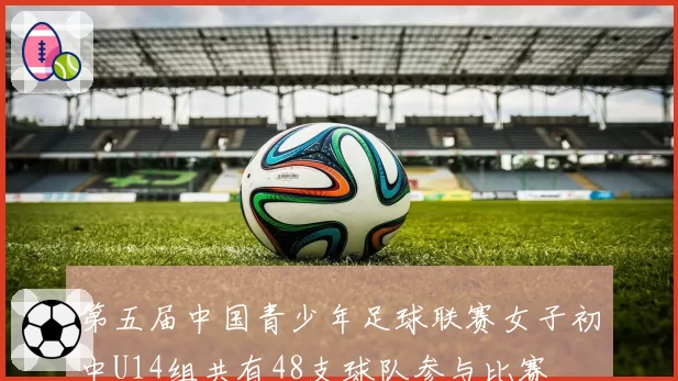 第五届中国青少年足球联赛女子初中U14组共有48支球队参与比赛