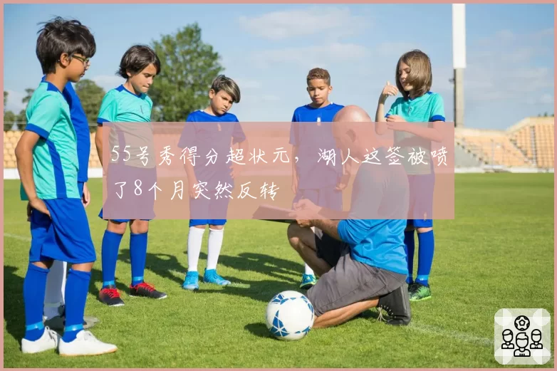 55号秀得分超状元，湖人这签被喷了8个月突然反转