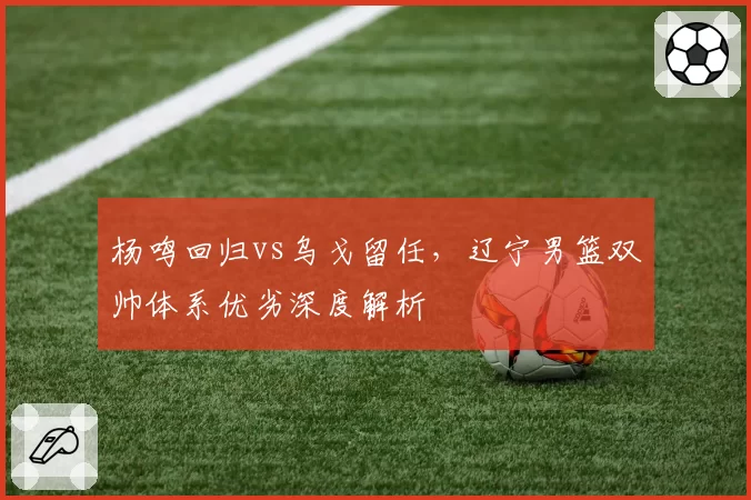 杨鸣回归vs乌戈留任,辽宁男篮双帅体系优劣深度解析