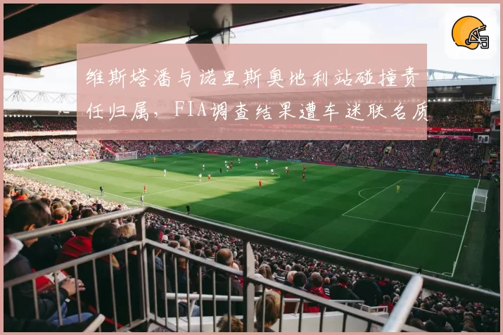 维斯塔潘与诺里斯奥地利站碰撞责任归属，FIA调查结果遭车迷联名质疑