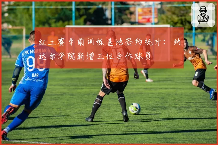 红土赛季前训练基地签约统计：纳达尔学院新增三位合作球员