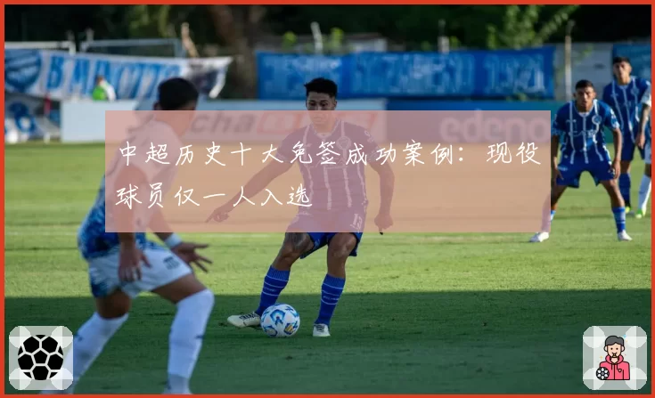 中超历史十大免签成功案例：现役球员仅一人入选
