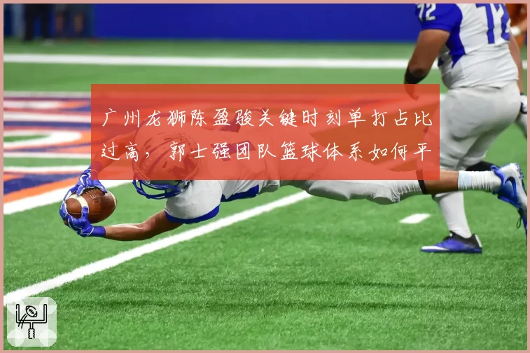 广州龙狮陈盈骏关键时刻单打占比过高，郭士强团队篮球体系如何平衡？