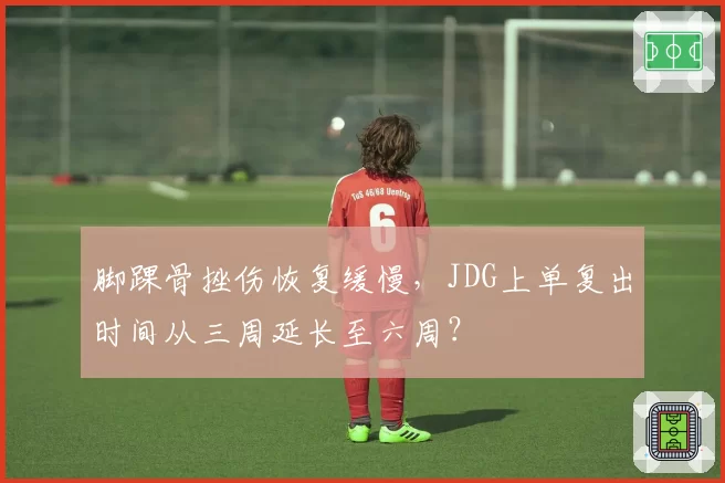 脚踝骨挫伤恢复缓慢,JDG上单复出时间从三周延长至六周?