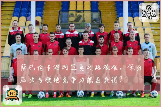萨巴伦卡温网卫冕之路艰难,保分压力与硬地竞争力能否兼得?