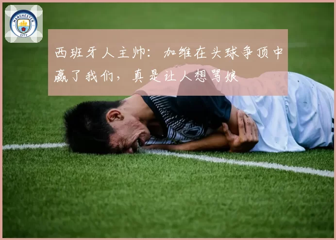 西班牙人主帅：加维在头球争顶中赢了我们，真是让人想骂娘