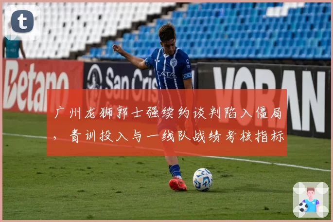广州龙狮郭士强续约谈判陷入僵局，青训投入与一线队战绩考核指标是否失衡？