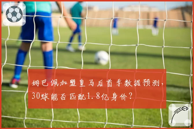 姆巴佩加盟皇马后首季数据预测，30球能否匹配1.8亿身价？