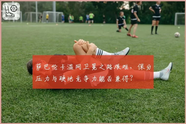 萨巴伦卡温网卫冕之路艰难,保分压力与硬地竞争力能否兼得?