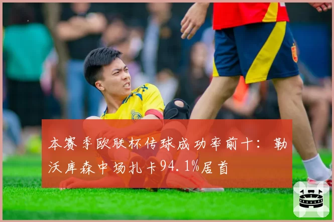 本赛季欧联杯传球成功率前十：勒沃库森中场扎卡94.1%居首