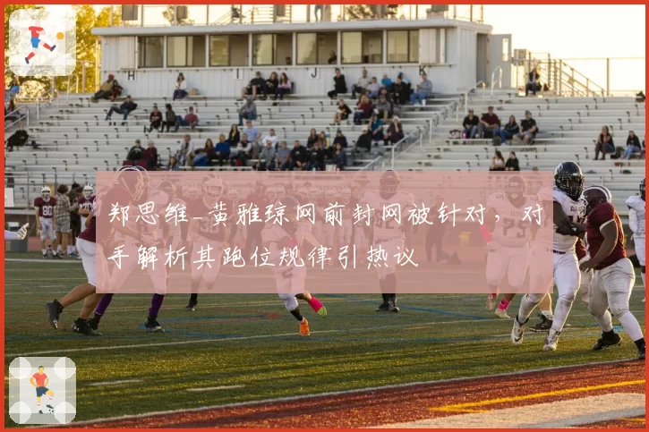 郑思维_黄雅琼网前封网被针对，对手解析其跑位规律引热议
