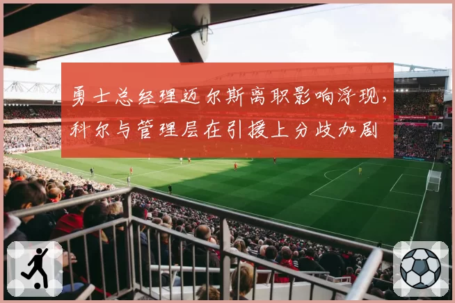 勇士总经理迈尔斯离职影响浮现,科尔与管理层在引援上分歧加剧