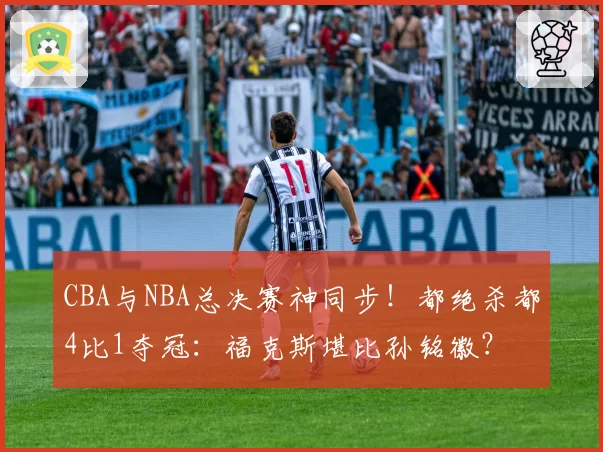 CBA与NBA总决赛神同步!都绝杀都4比1夺冠:福克斯堪比孙铭徽?