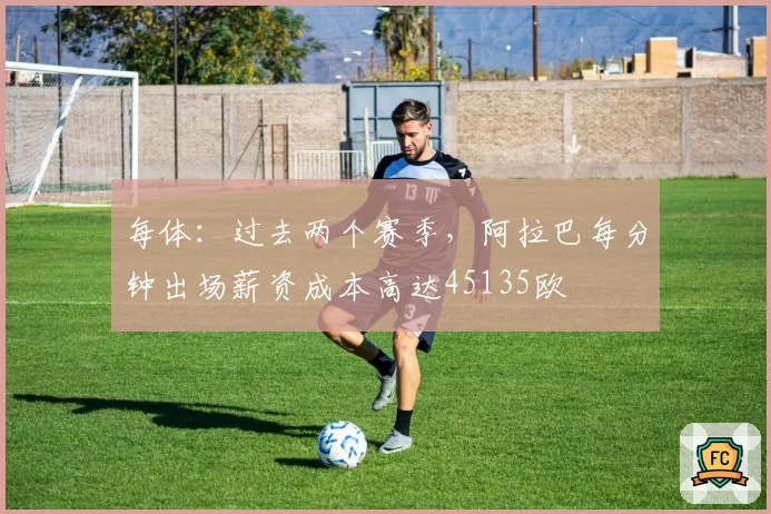 每体:过去两个赛季,阿拉巴每分钟出场薪资成本高达45135欧