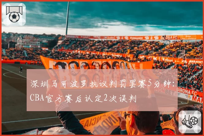 深圳马可波罗抗议判罚罢赛5分钟:CBA官方赛后认定2次误判