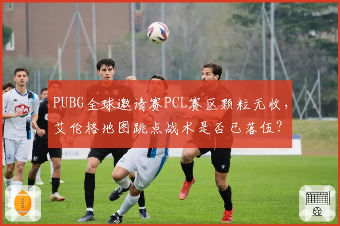 PUBG全球邀请赛PCL赛区颗粒无收,艾伦格地图跳点战术是否已落伍?