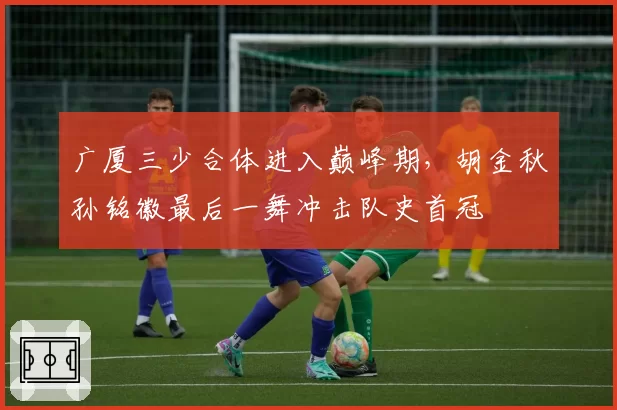 广厦三少合体进入巅峰期，胡金秋孙铭徽最后一舞冲击队史首冠