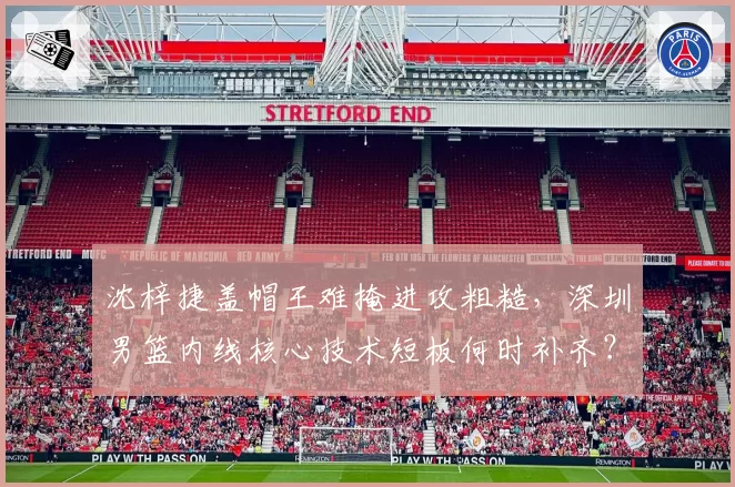 沈梓捷盖帽王难掩进攻粗糙，深圳男篮内线核心技术短板何时补齐？