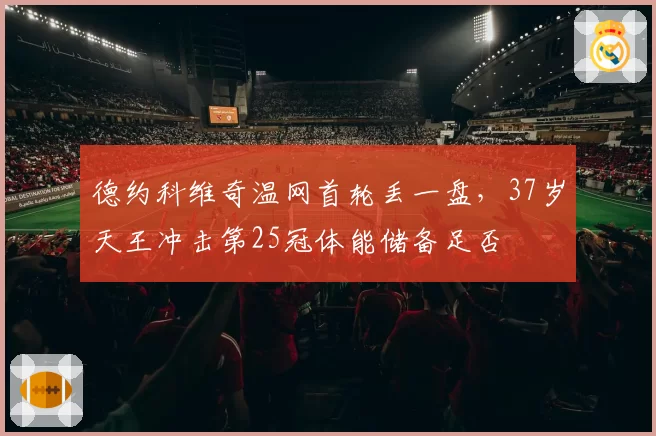 德约科维奇温网首轮丢一盘，37岁天王冲击第25冠体能储备足否