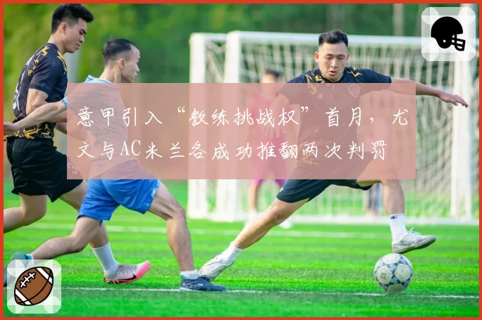 意甲引入“教练挑战权”首月,尤文与AC米兰各成功推翻两次判罚