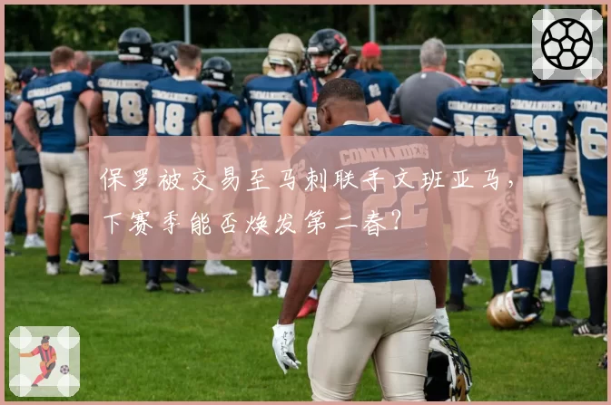 保罗被交易至马刺联手文班亚马,下赛季能否焕发第二春?