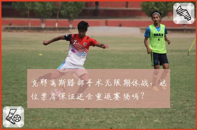 克耶高斯膝部手术无限期休战，这位票房保证还会重返赛场吗？