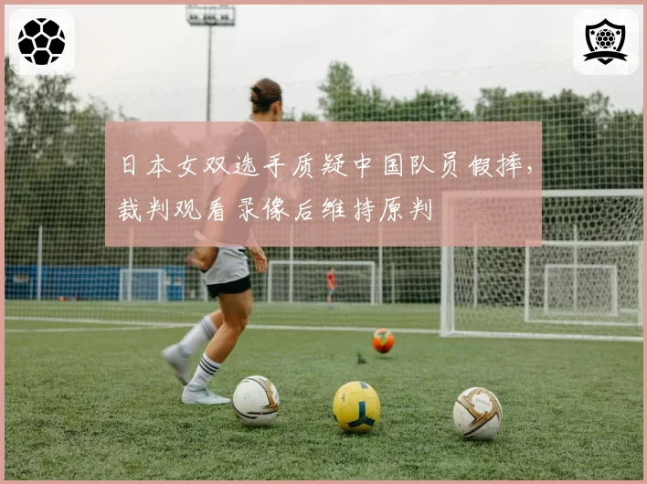 日本女双选手质疑中国队员假摔,裁判观看录像后维持原判