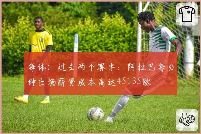 每体:过去两个赛季,阿拉巴每分钟出场薪资成本高达45135欧