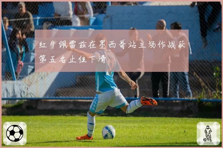 红牛佩雷兹在墨西哥站主场作战获第五名止住下滑