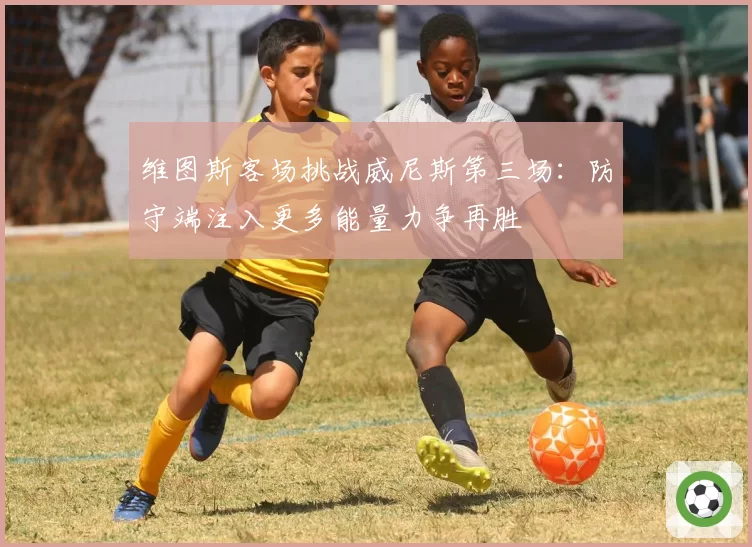 维图斯客场挑战威尼斯第三场：防守端注入更多能量力争再胜