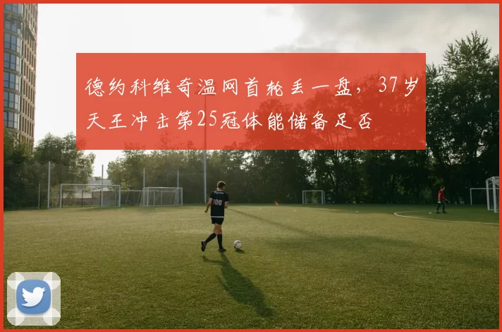 德约科维奇温网首轮丢一盘，37岁天王冲击第25冠体能储备足否