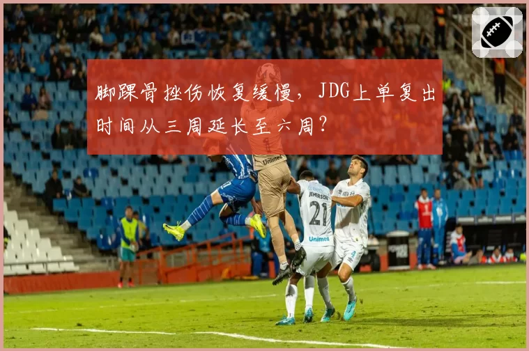 脚踝骨挫伤恢复缓慢，JDG上单复出时间从三周延长至六周？