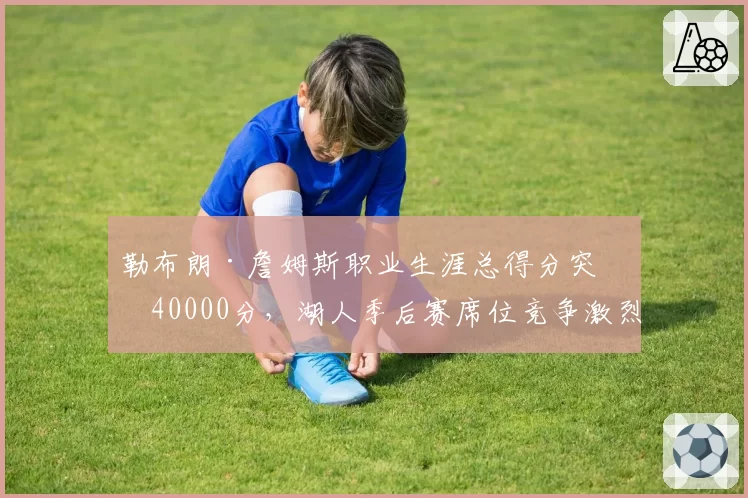 勒布朗·詹姆斯职业生涯总得分突破40000分,湖人季后赛席位竞争激烈