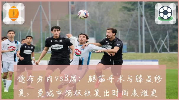 德布劳内vsB席:腿筋手术与膝盖修复,曼城中场双核复出时间表谁更乐观