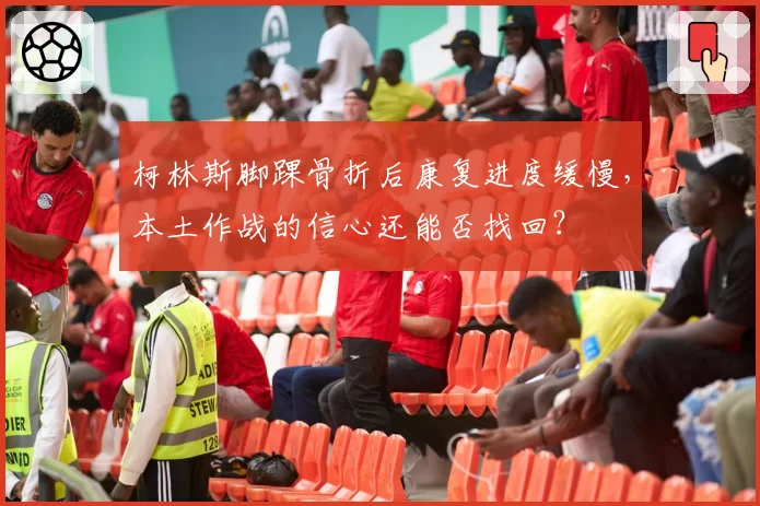 柯林斯脚踝骨折后康复进度缓慢，本土作战的信心还能否找回？