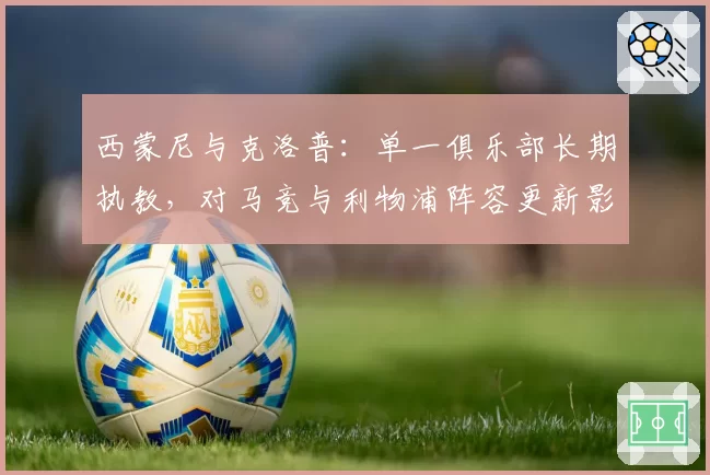 西蒙尼与克洛普：单一俱乐部长期执教，对马竞与利物浦阵容更新影响的对比