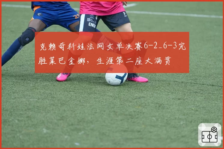 克赖奇科娃法网女单决赛6-2_6-3完胜莱巴金娜,生涯第二座大满贯