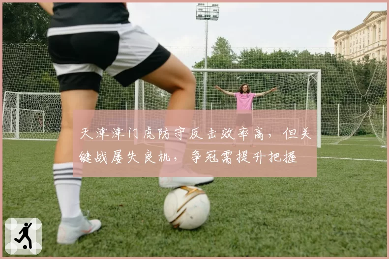 天津津门虎防守反击效率高，但关键战屡失良机，争冠需提升把握