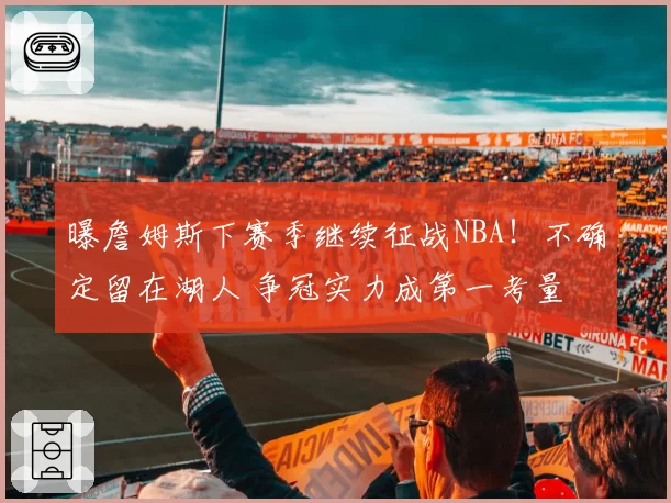 曝詹姆斯下赛季继续征战NBA！不确定留在湖人 争冠实力成第一考量