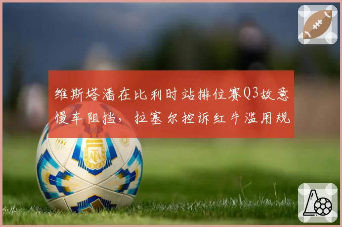 维斯塔潘在比利时站排位赛Q3故意慢车阻挡，拉塞尔控诉红牛滥用规则优势
