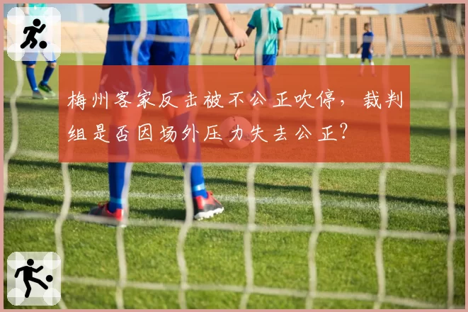 梅州客家反击被不公正吹停，裁判组是否因场外压力失去公正？
