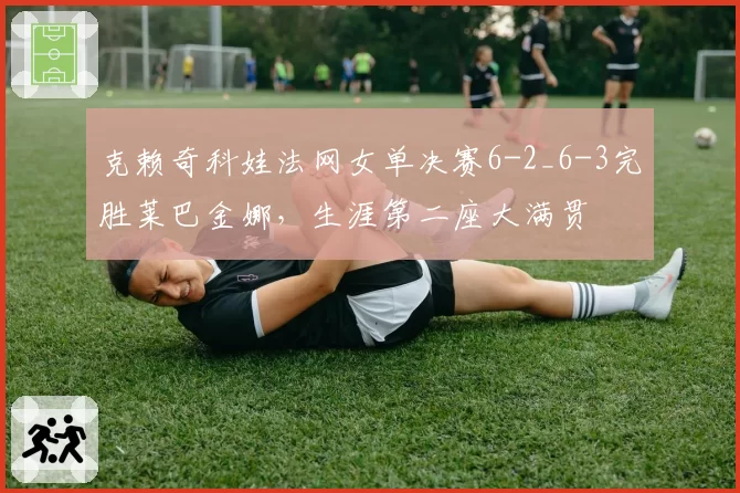 克赖奇科娃法网女单决赛6-2_6-3完胜莱巴金娜,生涯第二座大满贯