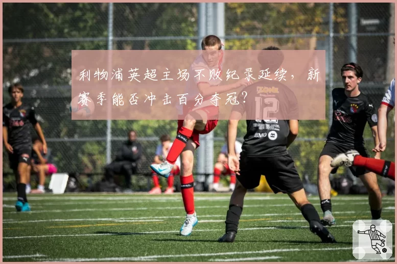 利物浦英超主场不败纪录延续，新赛季能否冲击百分夺冠？